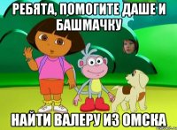 ребята, помогите даше и башмачку найти валеру из омска