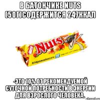в Батончике nuts (50г)содержится 247ккал -это 10% от рекомендуемой суточной потребности в энергии для взрослого человека.