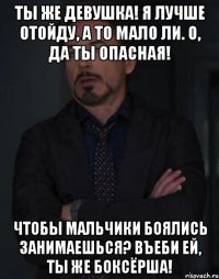 Ты же девушка! Я лучше отойду, а то мало ли. О, да ты опасная! Чтобы мальчики боялись занимаешься? Въеби ей, ты же боксёрша!