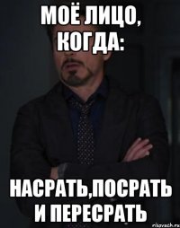 Моё лицо, когда: НАСРАТЬ,ПОСРАТЬ И ПЕРЕСРАТЬ