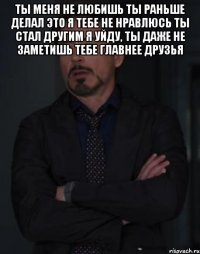 ТЫ МЕНЯ НЕ ЛЮБИШЬ ТЫ РАНЬШЕ ДЕЛАЛ ЭТО Я ТЕБЕ НЕ НРАВЛЮСЬ ТЫ СТАЛ ДРУГИМ Я УЙДУ, ТЫ ДАЖЕ НЕ ЗАМЕТИШЬ ТЕБЕ ГЛАВНЕЕ ДРУЗЬЯ 