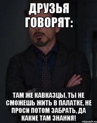 Друзья говорят: там же кавказцы, ты не сможешь жить в палатке, не проси потом забрать, да какие там знания!