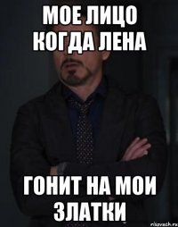 мое лицо когда лена гонит на мои златки
