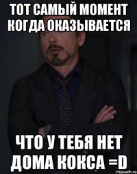 Тот самый момент когда оказывается что у тебя нет дома кокса =D