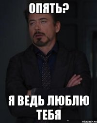 опять? я ведь люблю тебя