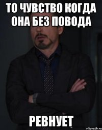 То чувство когда она без повода Ревнует