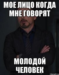 МОЕ ЛИЦО КОГДА МНЕ ГОВОРЯТ МОЛОДОЙ ЧЕЛОВЕК