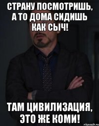 Страну посмотришь, а то дома сидишь как сыч! Там цивилизация, это же КОМИ!