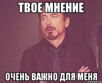 Твое мнение очень важно для меня