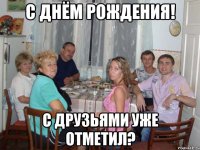 С днём рождения! С друзьями уже отметил?