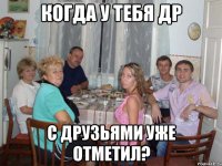 когда у тебя др С друзьями уже отметил?