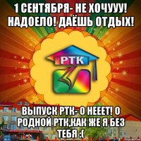 1 сентября- не хочууу! Надоело! Даёшь отдых! Выпуск Ртк- о нееет! О родной Ртк,как же я без тебя :(