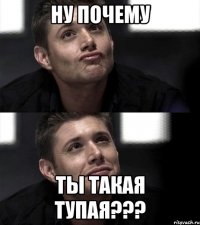 Ну почему Ты такая тупая???