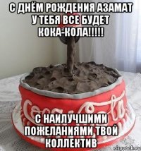 С Днём Рождения Азамат у тебя все будет КОКА-КОЛА!!!!! с наилучшими пожеланиями твой коллектив