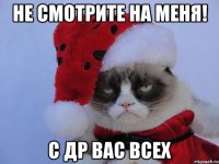 не смотрите на меня! С др вас всех