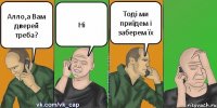 Алло,а Вам дверей треба? Ні Тоді ми приïдем і заберем ïх