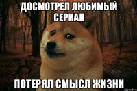 ДОСМОТРЕЛ ЛЮБИМЫЙ СЕРИАЛ ПОТЕРЯЛ СМЫСЛ ЖИЗНИ