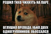 решил тихо чихнуть на паре оглушил препода, убил двух одногруппников, обоссался