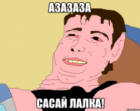 АЗАЗАЗА САСАЙ ЛАЛКА!