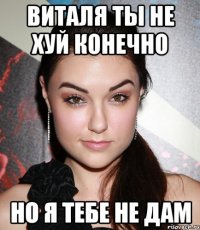 Виталя ты не хуй конечно но я тебе не дам