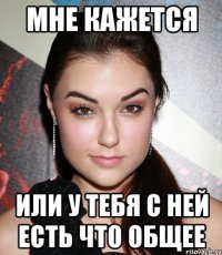 мне кажется или у тебя с ней есть что общее