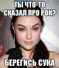 Ты что-то сказал про рок? Берегись сука