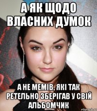 А ЯК ЩОДО ВЛАСНИХ ДУМОК А НЕ МЕМІВ, ЯКІ ТАК РЕТЕЛЬНО ЗБЕРІГАВ У СВІЙ АЛЬБОМЧИК