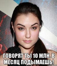  Говорят ты 10 млн. в месяц подымаешь!