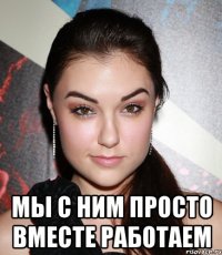  Мы с ним просто вместе работаем