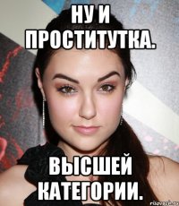 Ну и проститутка. Высшей категории.