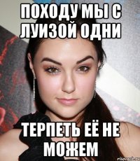 Походу мы с луизой одни терпеть её не можем