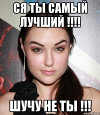 СЯ ТЫ САМЫЙ ЛУЧШИЙ !!!! ШУЧУ НЕ ТЫ !!!