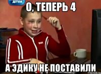 О, теперь 4 А Эдику не поставили