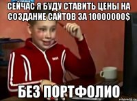 сейчас я буду ставить цены на создание сайтов за 10000000$ без портфолио