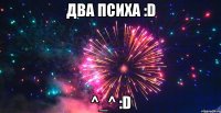 два психа :D ^_^ :D