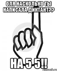 ОЛЯ НАСКОЛЬКО ТЫ НАПИСАЛА ДИКТАНТ?? НА 5 5!!