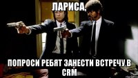 Лариса, Попроси ребят занести встречу в CRM