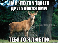 Ну и что то у твоего друга новая BMW Тебя то я люблю