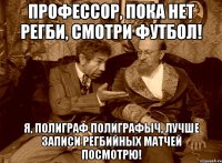 Профессор, пока нет регби, смотри футбол! Я, Полиграф Полиграфыч, лучше записи регбийных матчей посмотрю!