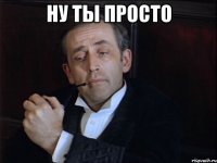 ну ты просто 