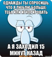 Однажды ты спросишь, что я люблю больше: тебя или игнорировать а я заходил 15 минут назад