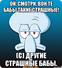 Ой, смотри, вон те бабы такие страшные! (с) Другие страшные бабы.