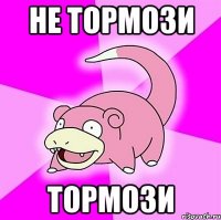 не тормози тормози
