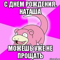 С днем рождения. Наташа Можешь уже не прощать