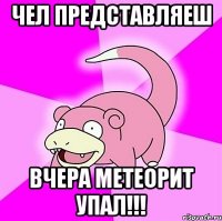 чел представляеш вчера метеорит упал!!!