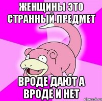 женщины это странный предмет вроде дают а вроде и нет