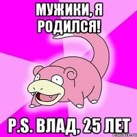 Мужики, я родился! P.S. Влад, 25 лет