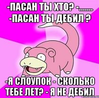 -Пасан ты хто? -....... -пасан ты дебил ? -я слоупок - сколько тебе лет? - я не дебил