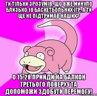 Ти тільки зрозумів, що вже минуло близько 10 баскетбольних ігр, а ти ще не підтримав наших? О 15.20 прийди на балкон третього поверху та допоможи здобути перемогу!