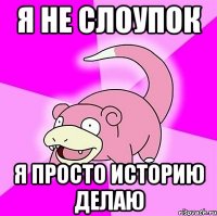 я не слоупок я просто историю делаю